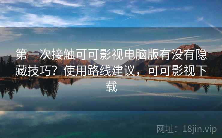 第一次接触可可影视电脑版有没有隐藏技巧？使用路线建议，可可影视下载