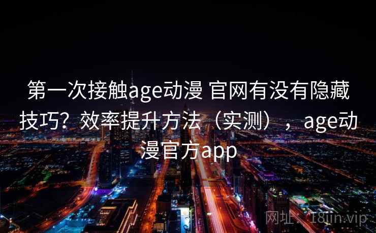 第一次接触age动漫 官网有没有隐藏技巧？效率提升方法（实测），age动漫官方app