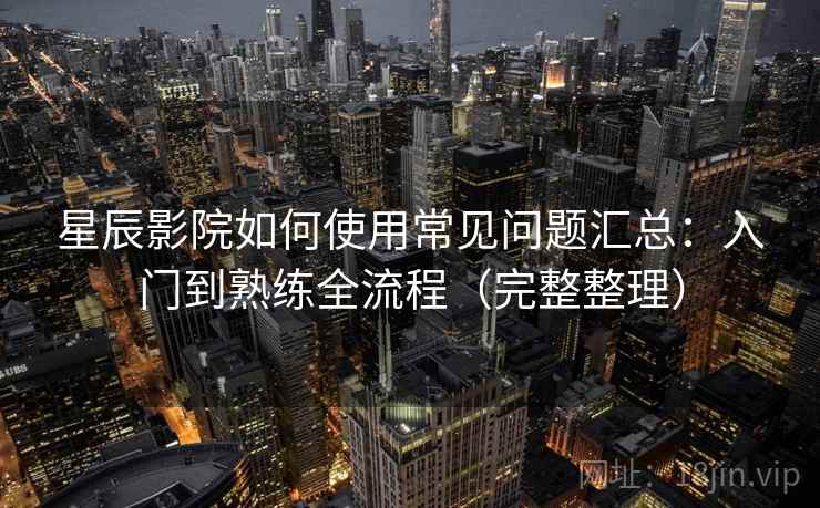 星辰影院如何使用常见问题汇总:入门到熟练全流程(完整整理) 星辰影院如何使用常见问题汇总:入门到熟练全流程(完整整理)