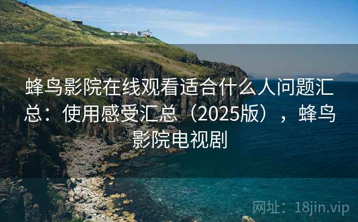蜂鸟影院在线观看适合什么人问题汇总:使用感受汇总(2025版),蜂鸟影院电视剧 蜂鸟影院在线观看适合什么人问题汇总:使用感受汇总(2025版),蜂鸟影院电视剧