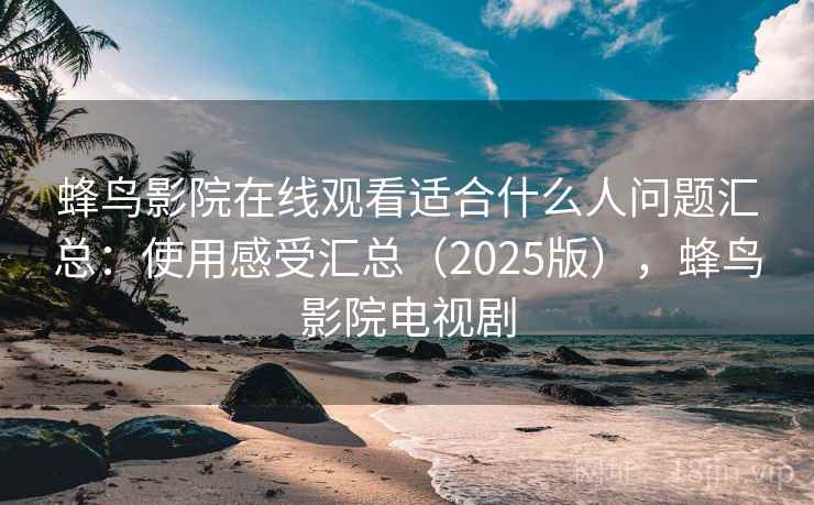 蜂鸟影院在线观看适合什么人问题汇总:使用感受汇总(2025版),蜂鸟影院电视剧 蜂鸟影院在线观看适合什么人问题汇总:使用感受汇总(2025版),蜂鸟影院电视剧