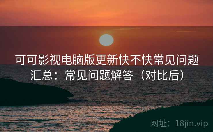 可可影视电脑版更新快不快常见问题汇总:常见问题解答(对比后) 可可影视电脑版更新快不快常见问题汇总:常见问题解答(对比后)