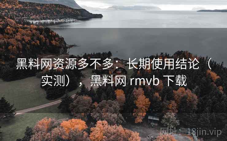 黑料网资源多不多:长期使用结论(实测),黑料网 rmvb 下载 黑料网资源多不多:长期使用结论(实测),黑料网 rmvb 下载