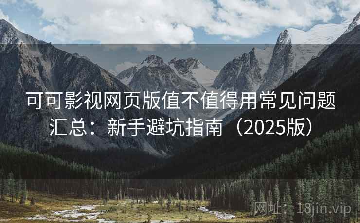 可可影视网页版值不值得用常见问题汇总：新手避坑指南（2025版）