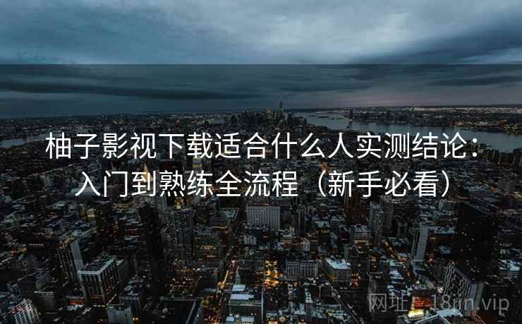 柚子影视下载适合什么人实测结论：入门到熟练全流程（新手必看）