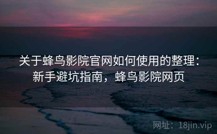 关于蜂鸟影院官网如何使用的整理：新手避坑指南，蜂鸟影院网页