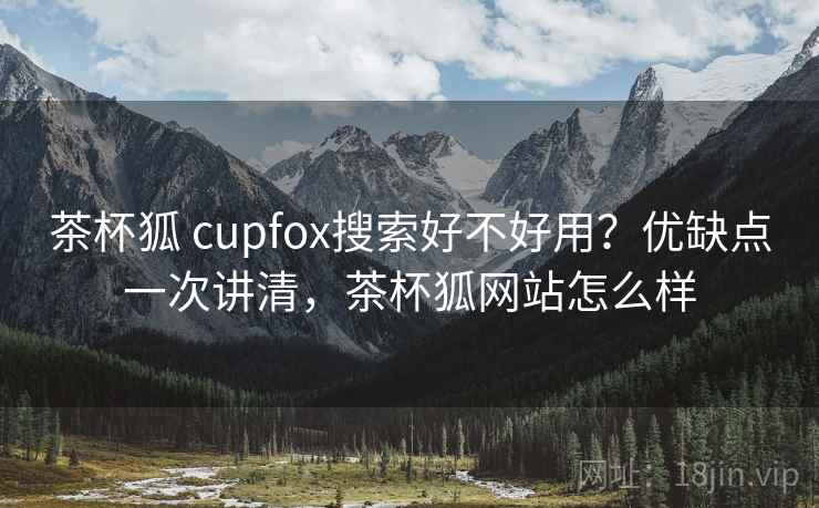 茶杯狐 cupfox搜索好不好用？优缺点一次讲清，茶杯狐网站怎么样