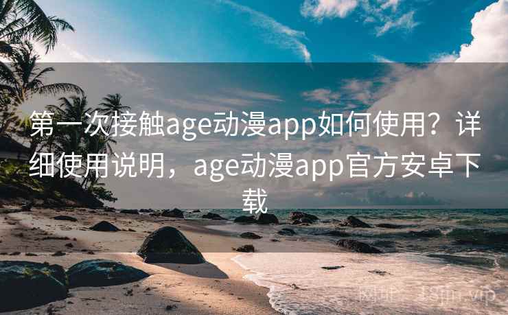 第一次接触age动漫app如何使用？详细使用说明，age动漫app官方安卓下载