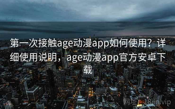 第一次接触age动漫app如何使用？详细使用说明，age动漫app官方安卓下载