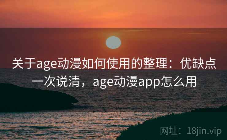 关于age动漫如何使用的整理：优缺点一次说清，age动漫app怎么用