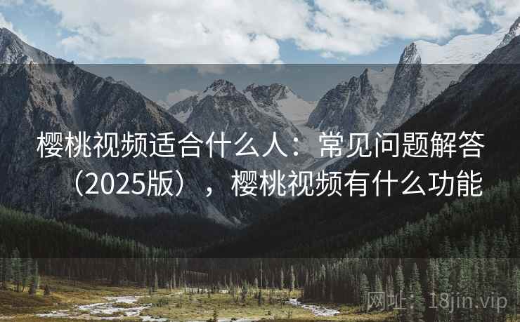 樱桃视频适合什么人：常见问题解答（2025版），樱桃视频有什么功能