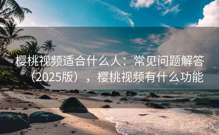 樱桃视频适合什么人：常见问题解答（2025版），樱桃视频有什么功能