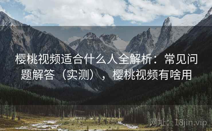 樱桃视频适合什么人全解析：常见问题解答（实测），樱桃视频有啥用