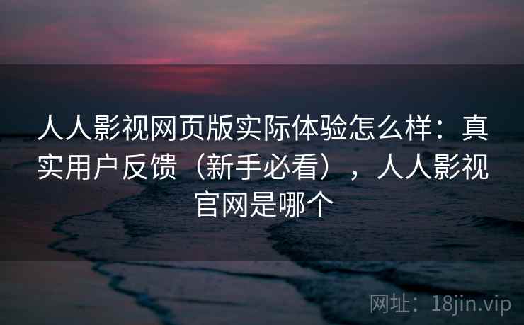 人人影视网页版实际体验怎么样：真实用户反馈（新手必看），人人影视官网是哪个