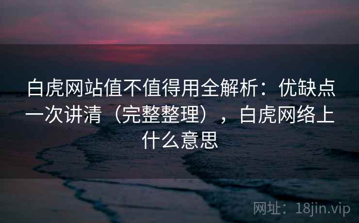 白虎网站值不值得用全解析：优缺点一次讲清（完整整理），白虎网络上什么意思