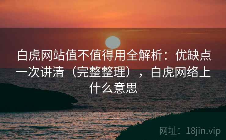 白虎网站值不值得用全解析：优缺点一次讲清（完整整理），白虎网络上什么意思