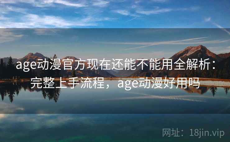 age动漫官方现在还能不能用全解析：完整上手流程，age动漫好用吗