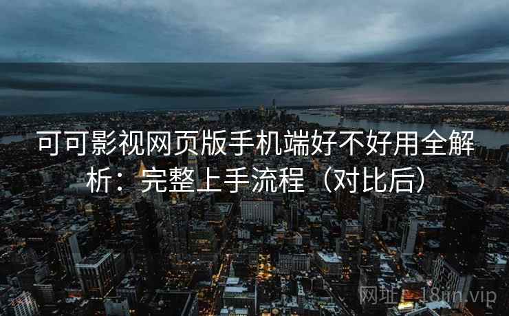 可可影视网页版手机端好不好用全解析：完整上手流程（对比后）