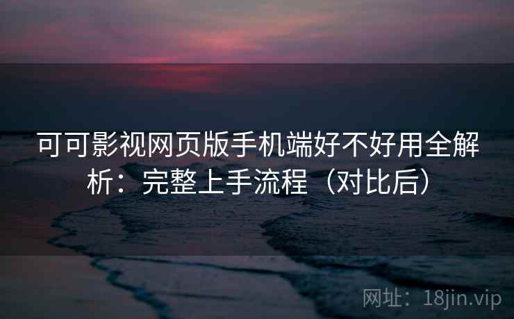 可可影视网页版手机端好不好用全解析：完整上手流程（对比后）