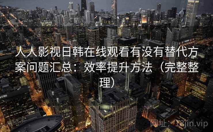 人人影视日韩在线观看有没有替代方案问题汇总：效率提升方法（完整整理）