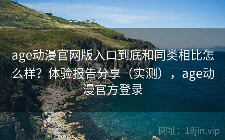 age动漫官网版入口到底和同类相比怎么样？体验报告分享（实测），age动漫官方登录