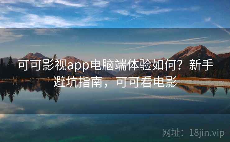 可可影视app电脑端体验如何？新手避坑指南，可可看电影