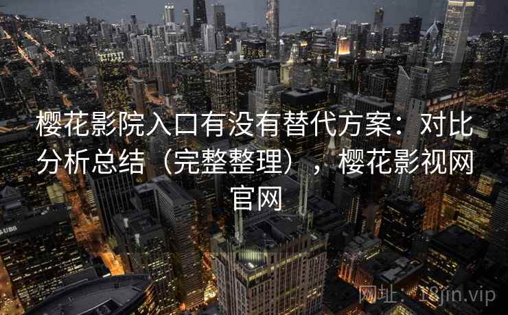 樱花影院入口有没有替代方案：对比分析总结（完整整理），樱花影视网官网