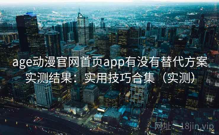 age动漫官网首页app有没有替代方案实测结果：实用技巧合集（实测）