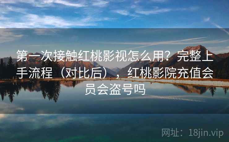 第一次接触红桃影视怎么用？完整上手流程（对比后），红桃影院充值会员会盗号吗