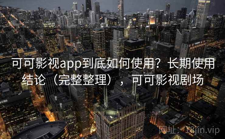 可可影视app到底如何使用？长期使用结论（完整整理），可可影视剧场