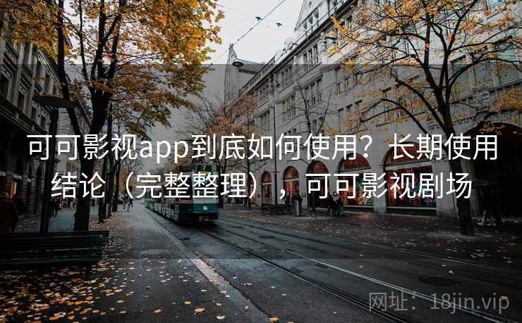 可可影视app到底如何使用？长期使用结论（完整整理），可可影视剧场