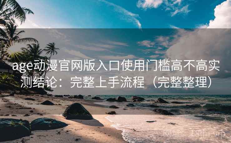 age动漫官网版入口使用门槛高不高实测结论：完整上手流程（完整整理）