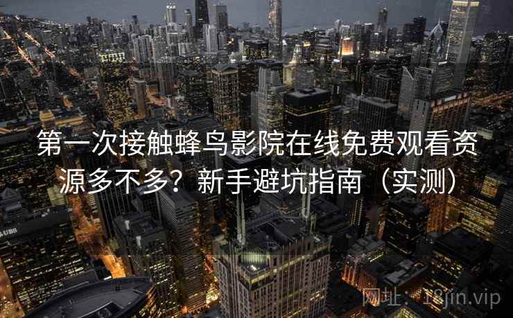 第一次接触蜂鸟影院在线免费观看资源多不多？新手避坑指南（实测）
