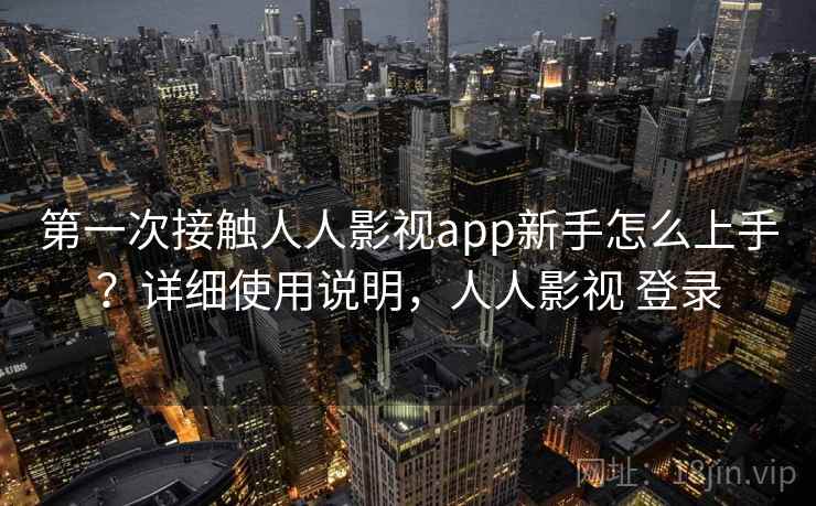 第一次接触人人影视app新手怎么上手？详细使用说明，人人影视 登录