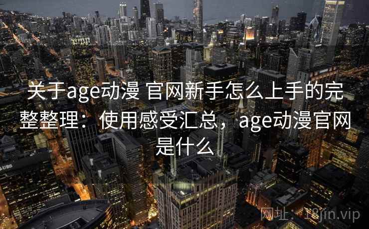 关于age动漫 官网新手怎么上手的完整整理：使用感受汇总，age动漫官网是什么