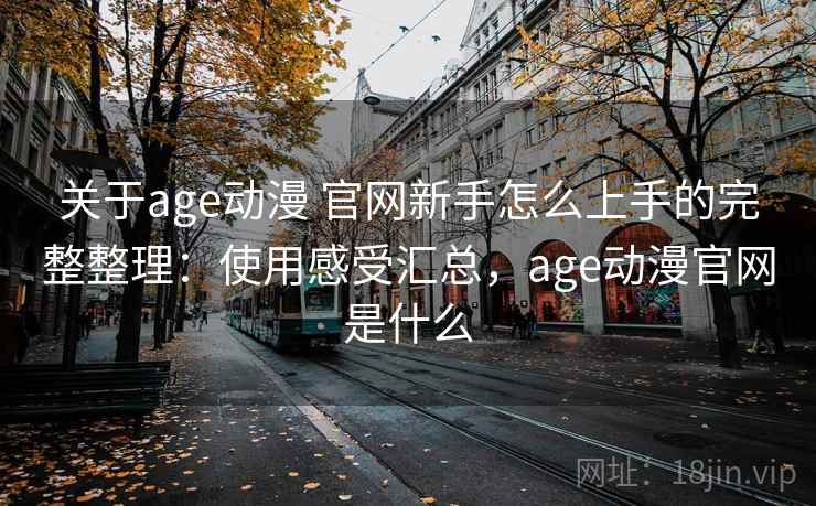 关于age动漫 官网新手怎么上手的完整整理：使用感受汇总，age动漫官网是什么