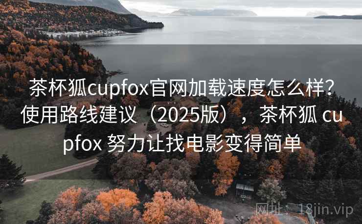 茶杯狐cupfox官网加载速度怎么样？使用路线建议（2025版），茶杯狐 cupfox 努力让找电影变得简单