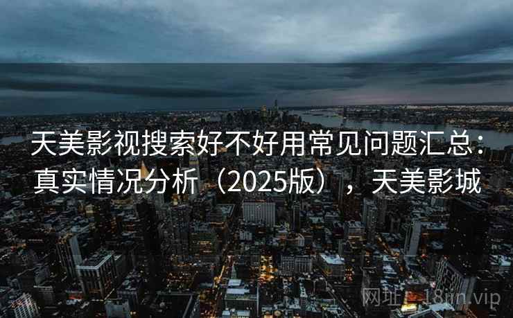 天美影视搜索好不好用常见问题汇总：真实情况分析（2025版），天美影城