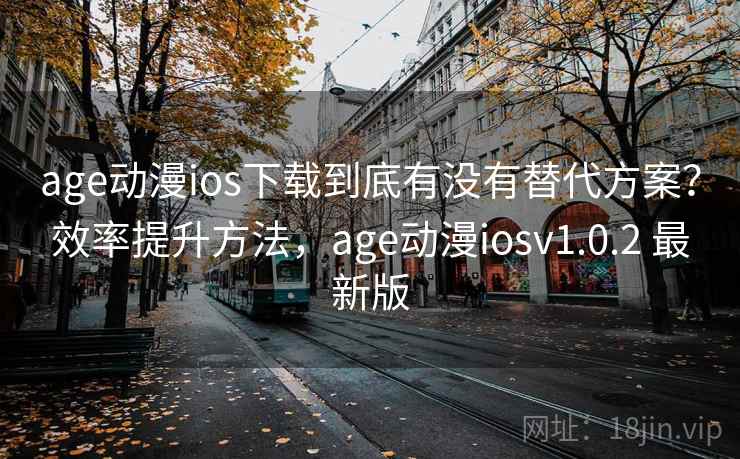 age动漫ios下载到底有没有替代方案？效率提升方法，age动漫iosv1.0.2 最新版