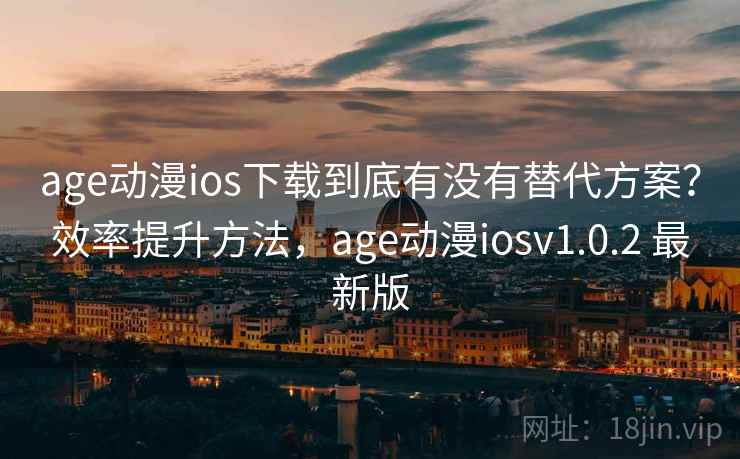 age动漫ios下载到底有没有替代方案？效率提升方法，age动漫iosv1.0.2 最新版