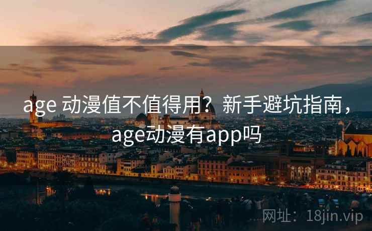 age 动漫值不值得用？新手避坑指南，age动漫有app吗