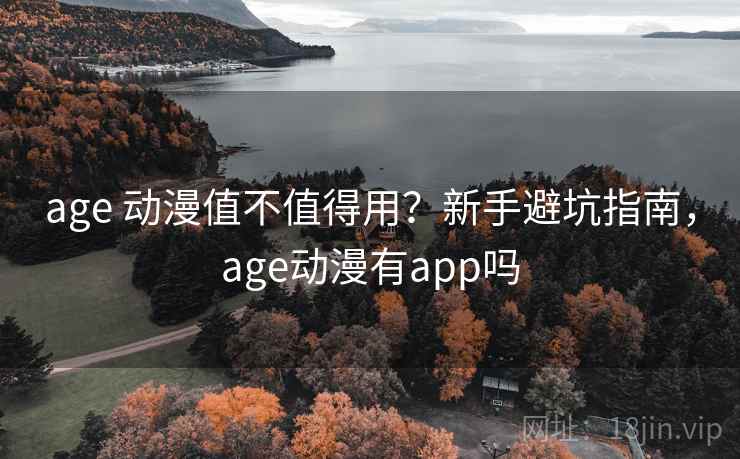 age 动漫值不值得用？新手避坑指南，age动漫有app吗