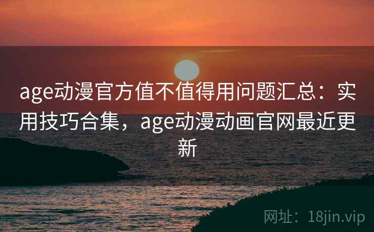 age动漫官方值不值得用问题汇总：实用技巧合集，age动漫动画官网最近更新