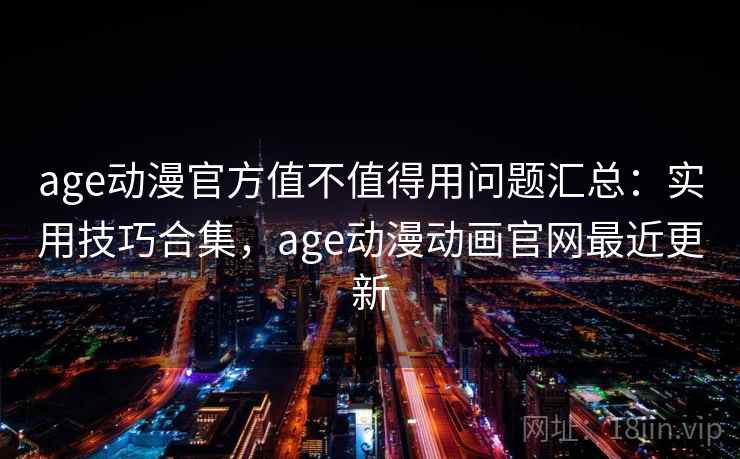 age动漫官方值不值得用问题汇总：实用技巧合集，age动漫动画官网最近更新