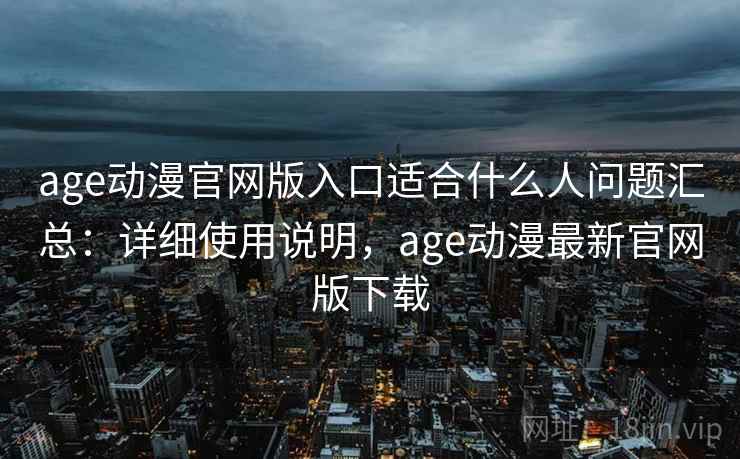 age动漫官网版入口适合什么人问题汇总：详细使用说明，age动漫最新官网版下载