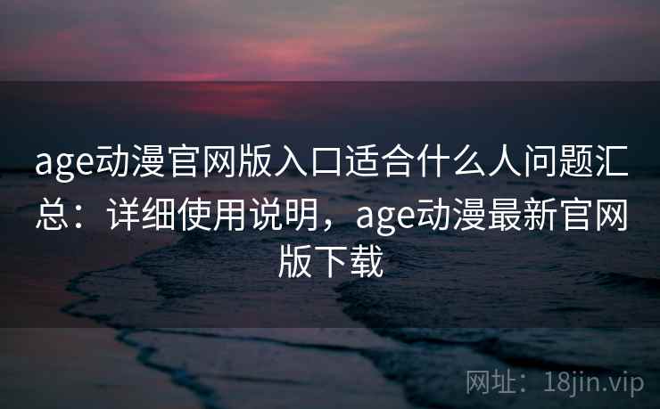 age动漫官网版入口适合什么人问题汇总：详细使用说明，age动漫最新官网版下载