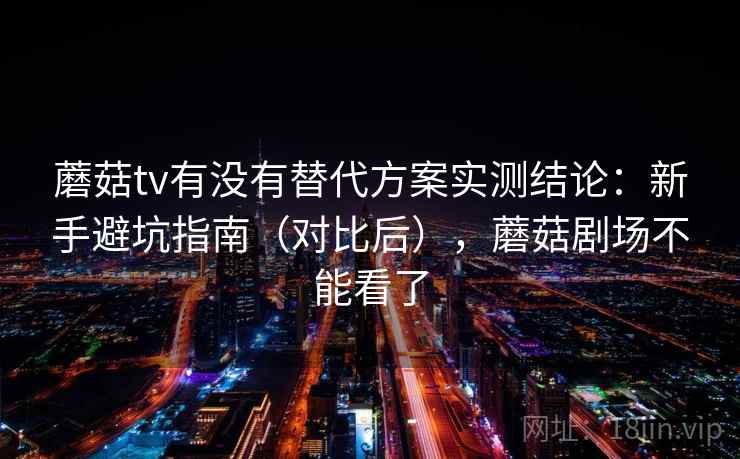 蘑菇tv有没有替代方案实测结论：新手避坑指南（对比后），蘑菇剧场不能看了