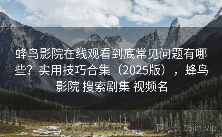 蜂鸟影院在线观看到底常见问题有哪些？实用技巧合集（2025版），蜂鸟影院 搜索剧集 视频名