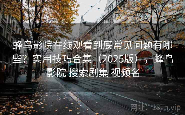 蜂鸟影院在线观看到底常见问题有哪些？实用技巧合集（2025版），蜂鸟影院 搜索剧集 视频名