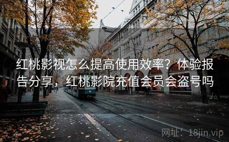 红桃影视怎么提高使用效率？体验报告分享，红桃影院充值会员会盗号吗